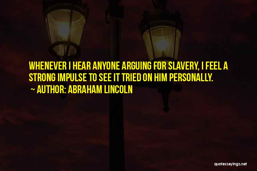 Abraham Lincoln Quotes: Whenever I Hear Anyone Arguing For Slavery, I Feel A Strong Impulse To See It Tried On Him Personally.