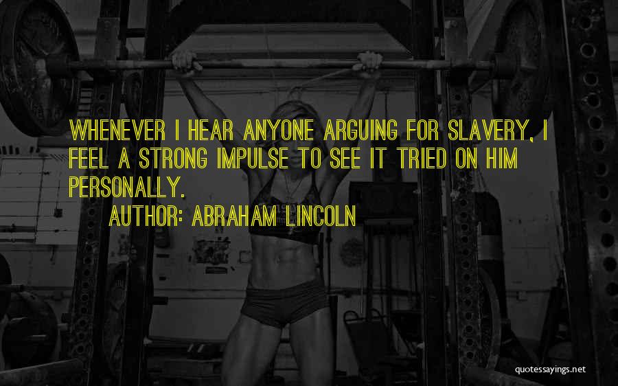 Abraham Lincoln Quotes: Whenever I Hear Anyone Arguing For Slavery, I Feel A Strong Impulse To See It Tried On Him Personally.