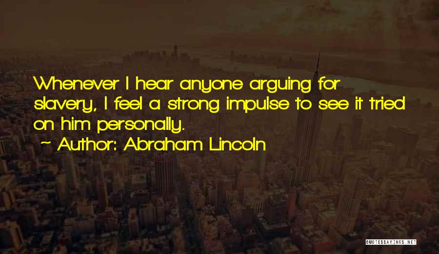 Abraham Lincoln Quotes: Whenever I Hear Anyone Arguing For Slavery, I Feel A Strong Impulse To See It Tried On Him Personally.