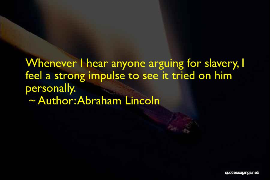 Abraham Lincoln Quotes: Whenever I Hear Anyone Arguing For Slavery, I Feel A Strong Impulse To See It Tried On Him Personally.