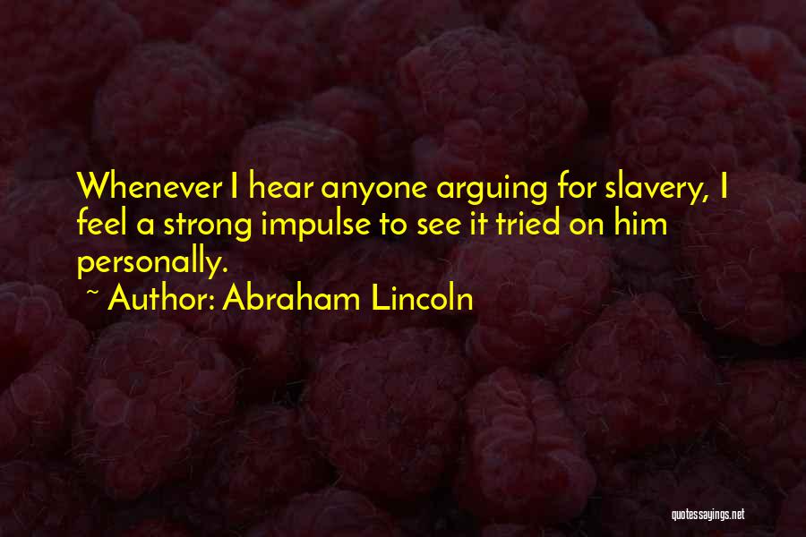 Abraham Lincoln Quotes: Whenever I Hear Anyone Arguing For Slavery, I Feel A Strong Impulse To See It Tried On Him Personally.