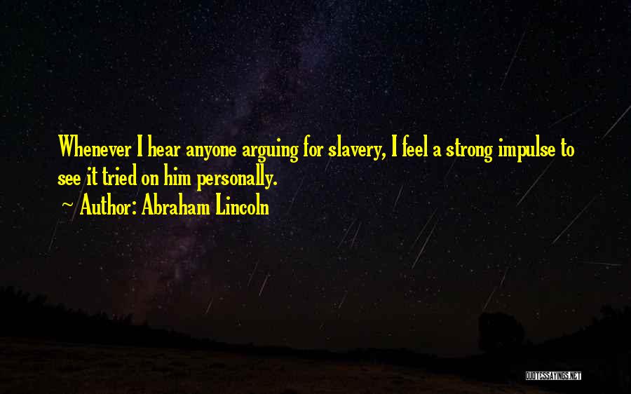 Abraham Lincoln Quotes: Whenever I Hear Anyone Arguing For Slavery, I Feel A Strong Impulse To See It Tried On Him Personally.