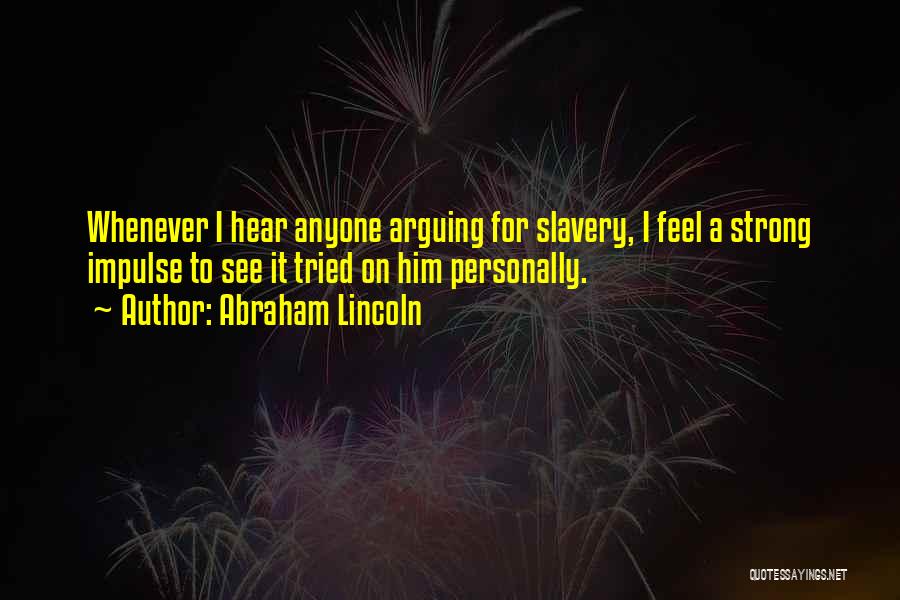 Abraham Lincoln Quotes: Whenever I Hear Anyone Arguing For Slavery, I Feel A Strong Impulse To See It Tried On Him Personally.