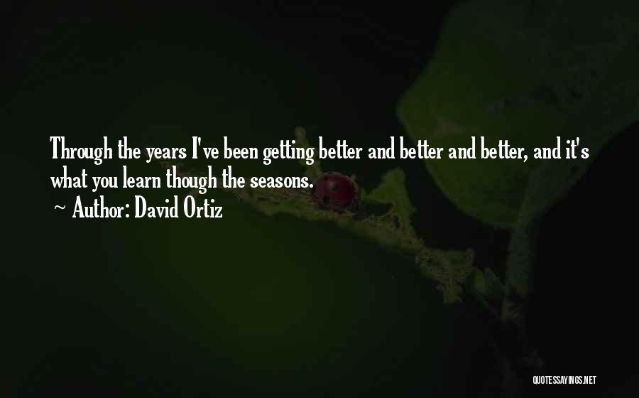 David Ortiz Quotes: Through The Years I've Been Getting Better And Better And Better, And It's What You Learn Though The Seasons.
