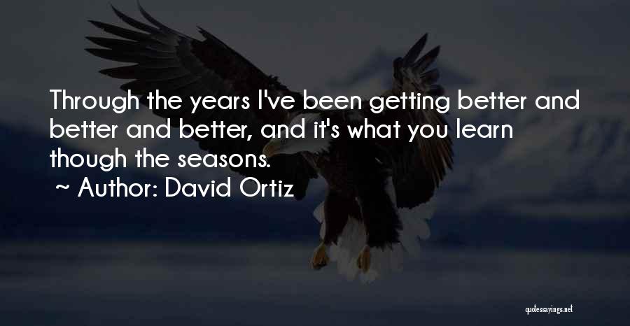 David Ortiz Quotes: Through The Years I've Been Getting Better And Better And Better, And It's What You Learn Though The Seasons.