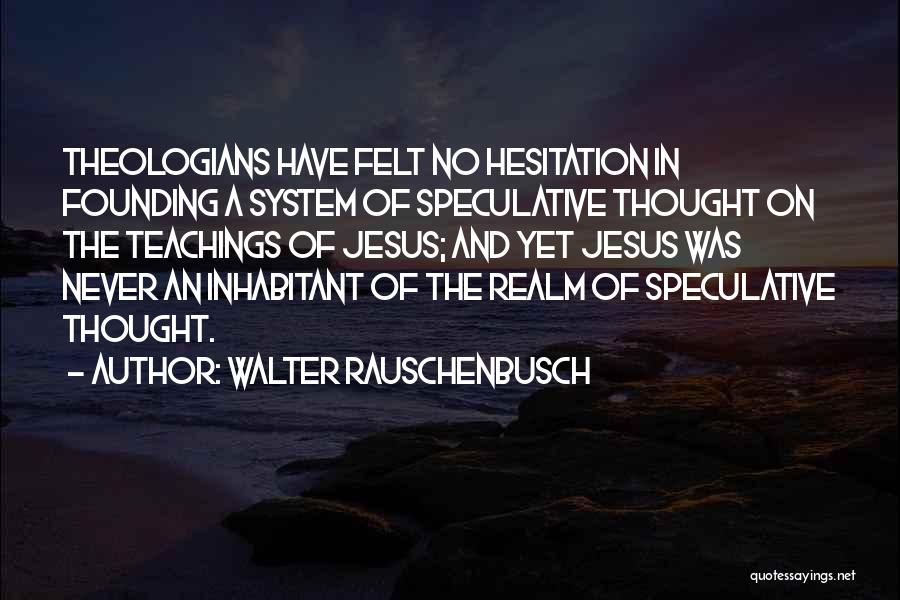 Walter Rauschenbusch Quotes: Theologians Have Felt No Hesitation In Founding A System Of Speculative Thought On The Teachings Of Jesus; And Yet Jesus