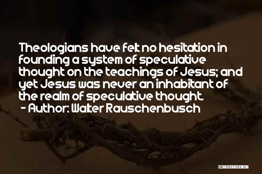 Walter Rauschenbusch Quotes: Theologians Have Felt No Hesitation In Founding A System Of Speculative Thought On The Teachings Of Jesus; And Yet Jesus