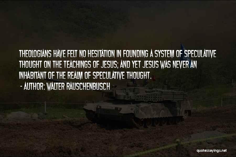 Walter Rauschenbusch Quotes: Theologians Have Felt No Hesitation In Founding A System Of Speculative Thought On The Teachings Of Jesus; And Yet Jesus