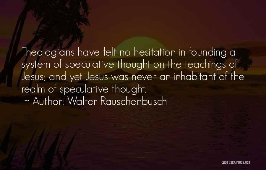 Walter Rauschenbusch Quotes: Theologians Have Felt No Hesitation In Founding A System Of Speculative Thought On The Teachings Of Jesus; And Yet Jesus