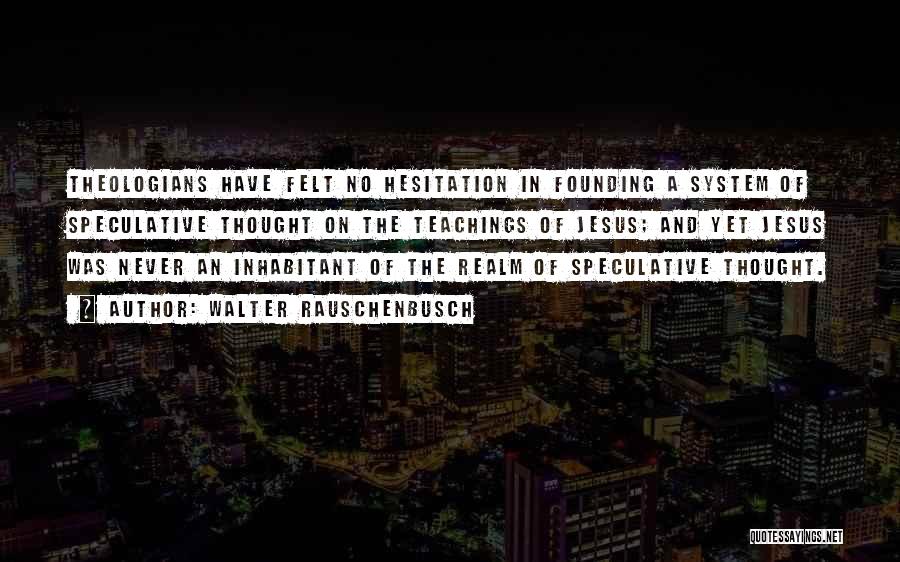 Walter Rauschenbusch Quotes: Theologians Have Felt No Hesitation In Founding A System Of Speculative Thought On The Teachings Of Jesus; And Yet Jesus