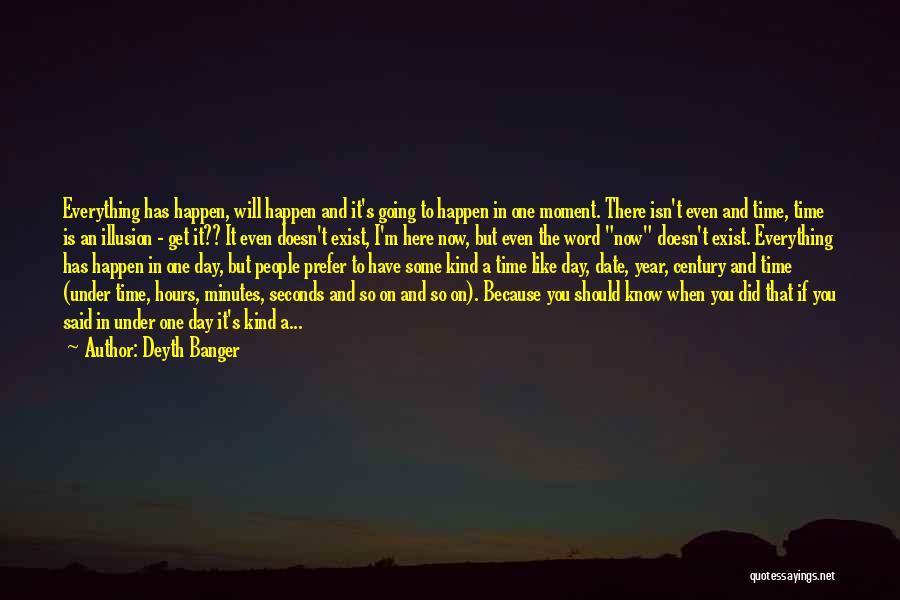 Deyth Banger Quotes: Everything Has Happen, Will Happen And It's Going To Happen In One Moment. There Isn't Even And Time, Time Is