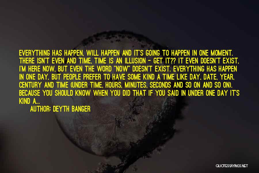 Deyth Banger Quotes: Everything Has Happen, Will Happen And It's Going To Happen In One Moment. There Isn't Even And Time, Time Is