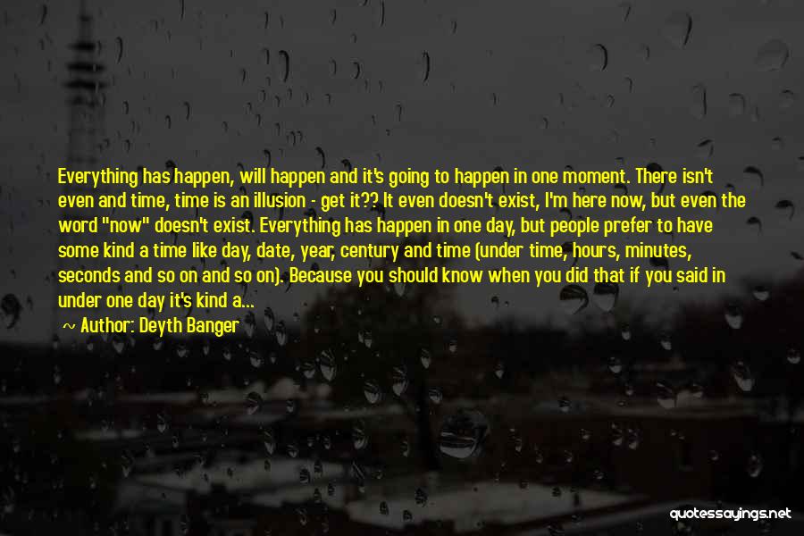 Deyth Banger Quotes: Everything Has Happen, Will Happen And It's Going To Happen In One Moment. There Isn't Even And Time, Time Is