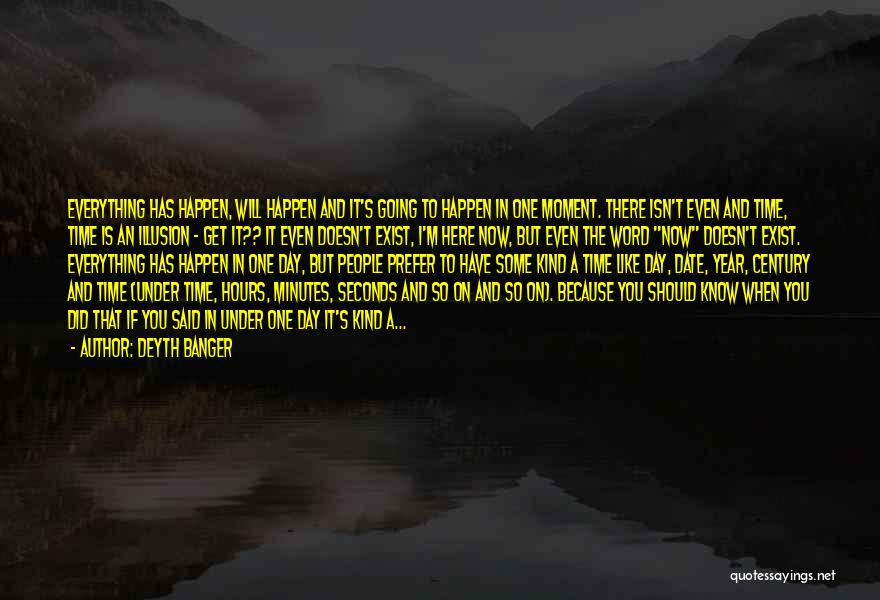 Deyth Banger Quotes: Everything Has Happen, Will Happen And It's Going To Happen In One Moment. There Isn't Even And Time, Time Is