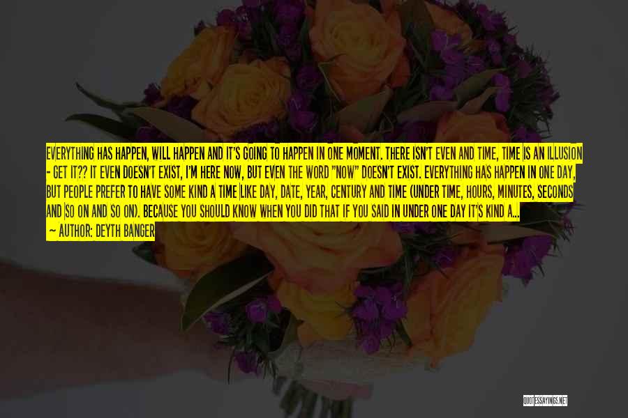 Deyth Banger Quotes: Everything Has Happen, Will Happen And It's Going To Happen In One Moment. There Isn't Even And Time, Time Is