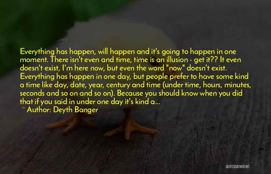Deyth Banger Quotes: Everything Has Happen, Will Happen And It's Going To Happen In One Moment. There Isn't Even And Time, Time Is
