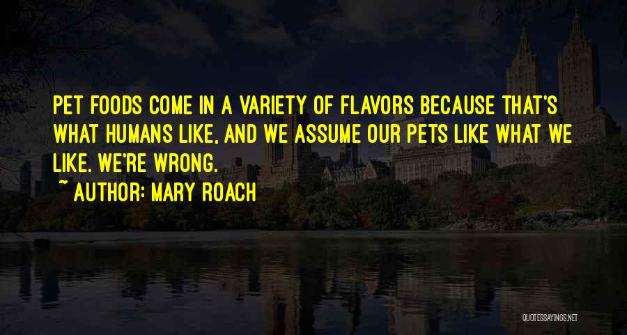 Mary Roach Quotes: Pet Foods Come In A Variety Of Flavors Because That's What Humans Like, And We Assume Our Pets Like What