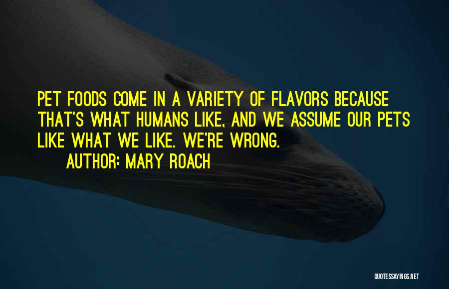 Mary Roach Quotes: Pet Foods Come In A Variety Of Flavors Because That's What Humans Like, And We Assume Our Pets Like What