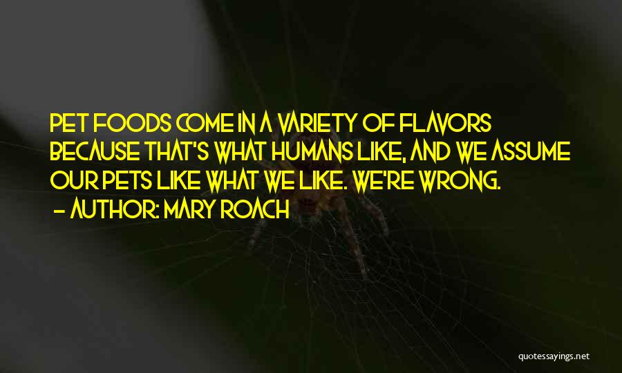 Mary Roach Quotes: Pet Foods Come In A Variety Of Flavors Because That's What Humans Like, And We Assume Our Pets Like What