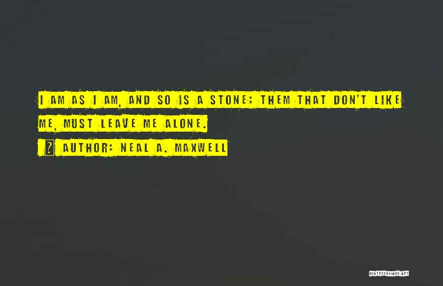 Neal A. Maxwell Quotes: I Am As I Am, And So Is A Stone; Them That Don't Like Me, Must Leave Me Alone.
