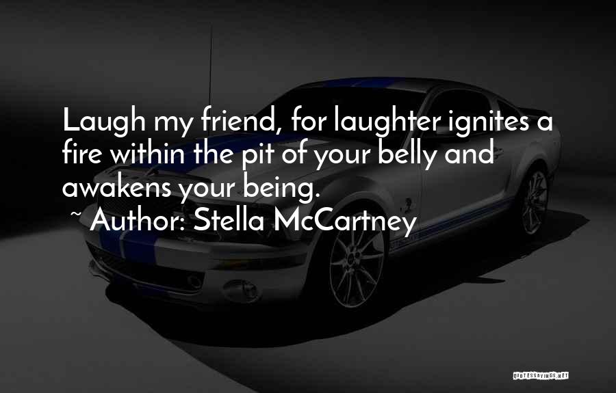 Stella McCartney Quotes: Laugh My Friend, For Laughter Ignites A Fire Within The Pit Of Your Belly And Awakens Your Being.