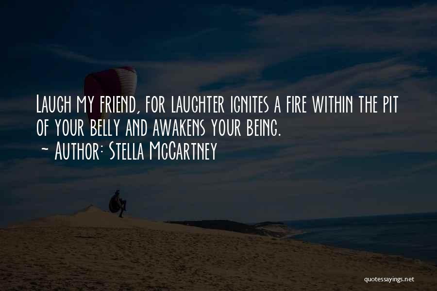 Stella McCartney Quotes: Laugh My Friend, For Laughter Ignites A Fire Within The Pit Of Your Belly And Awakens Your Being.