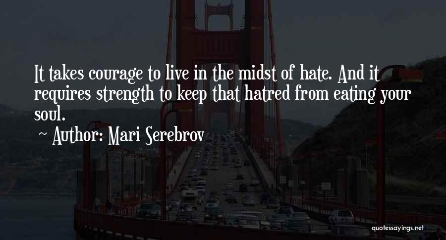 Mari Serebrov Quotes: It Takes Courage To Live In The Midst Of Hate. And It Requires Strength To Keep That Hatred From Eating