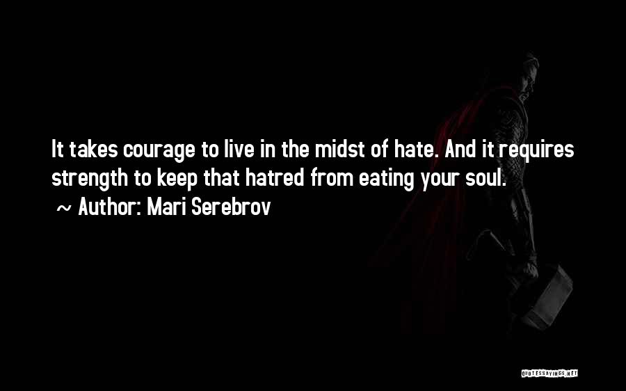 Mari Serebrov Quotes: It Takes Courage To Live In The Midst Of Hate. And It Requires Strength To Keep That Hatred From Eating