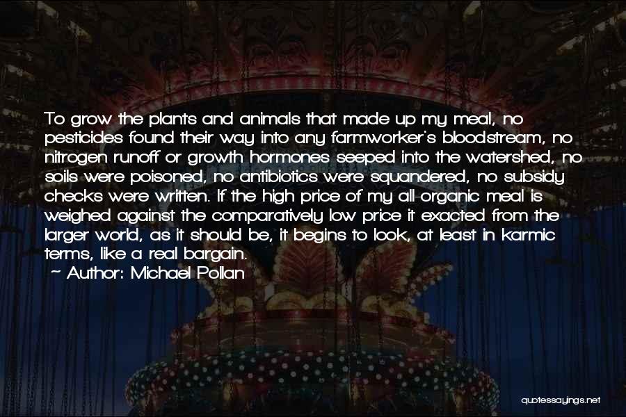 Michael Pollan Quotes: To Grow The Plants And Animals That Made Up My Meal, No Pesticides Found Their Way Into Any Farmworker's Bloodstream,