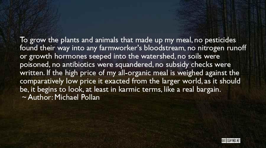 Michael Pollan Quotes: To Grow The Plants And Animals That Made Up My Meal, No Pesticides Found Their Way Into Any Farmworker's Bloodstream,
