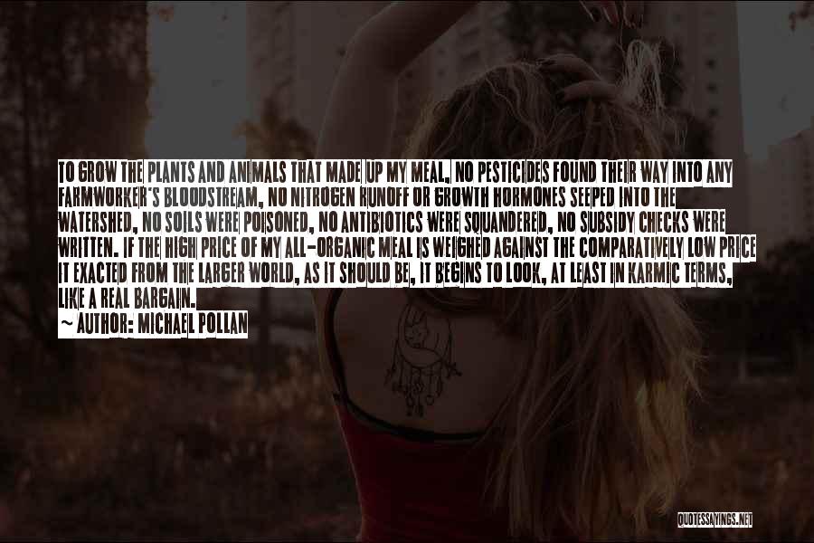 Michael Pollan Quotes: To Grow The Plants And Animals That Made Up My Meal, No Pesticides Found Their Way Into Any Farmworker's Bloodstream,