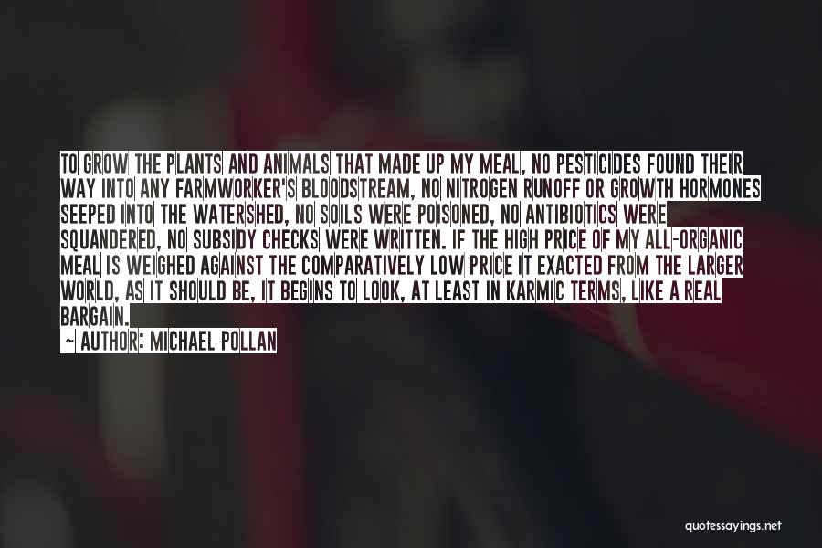 Michael Pollan Quotes: To Grow The Plants And Animals That Made Up My Meal, No Pesticides Found Their Way Into Any Farmworker's Bloodstream,