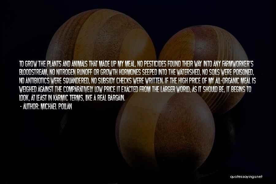 Michael Pollan Quotes: To Grow The Plants And Animals That Made Up My Meal, No Pesticides Found Their Way Into Any Farmworker's Bloodstream,