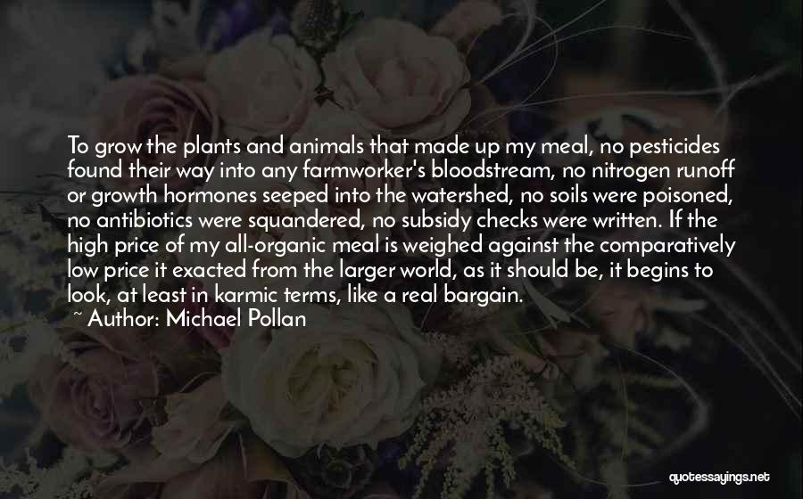 Michael Pollan Quotes: To Grow The Plants And Animals That Made Up My Meal, No Pesticides Found Their Way Into Any Farmworker's Bloodstream,