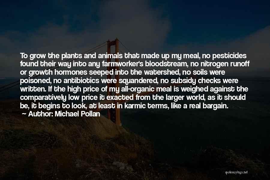 Michael Pollan Quotes: To Grow The Plants And Animals That Made Up My Meal, No Pesticides Found Their Way Into Any Farmworker's Bloodstream,