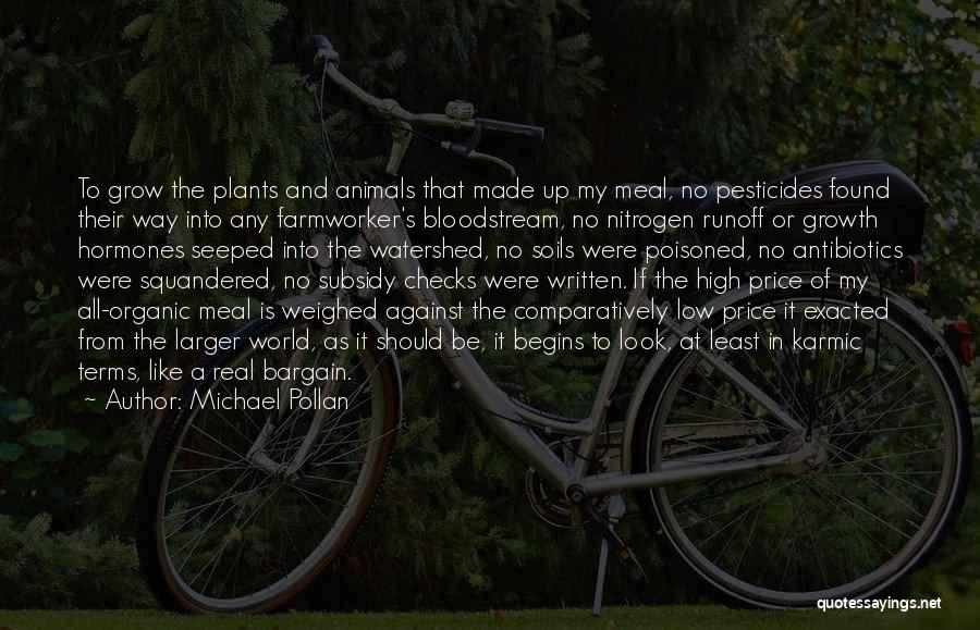 Michael Pollan Quotes: To Grow The Plants And Animals That Made Up My Meal, No Pesticides Found Their Way Into Any Farmworker's Bloodstream,