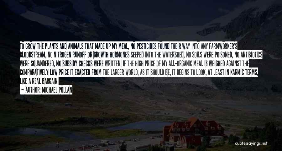 Michael Pollan Quotes: To Grow The Plants And Animals That Made Up My Meal, No Pesticides Found Their Way Into Any Farmworker's Bloodstream,