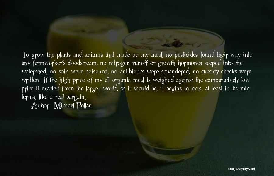 Michael Pollan Quotes: To Grow The Plants And Animals That Made Up My Meal, No Pesticides Found Their Way Into Any Farmworker's Bloodstream,