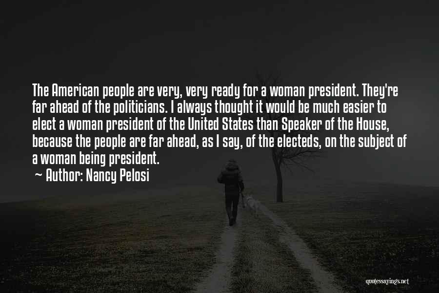 Nancy Pelosi Quotes: The American People Are Very, Very Ready For A Woman President. They're Far Ahead Of The Politicians. I Always Thought