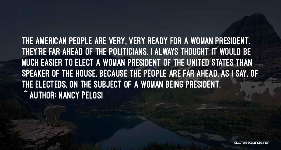 Nancy Pelosi Quotes: The American People Are Very, Very Ready For A Woman President. They're Far Ahead Of The Politicians. I Always Thought