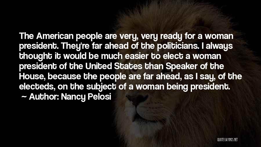 Nancy Pelosi Quotes: The American People Are Very, Very Ready For A Woman President. They're Far Ahead Of The Politicians. I Always Thought