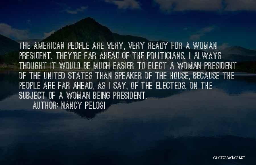 Nancy Pelosi Quotes: The American People Are Very, Very Ready For A Woman President. They're Far Ahead Of The Politicians. I Always Thought