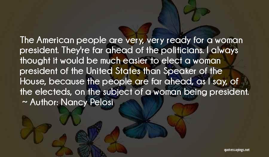 Nancy Pelosi Quotes: The American People Are Very, Very Ready For A Woman President. They're Far Ahead Of The Politicians. I Always Thought