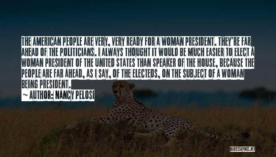 Nancy Pelosi Quotes: The American People Are Very, Very Ready For A Woman President. They're Far Ahead Of The Politicians. I Always Thought