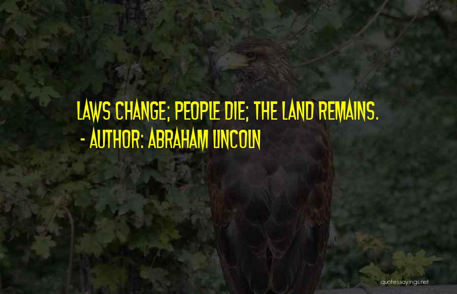 Abraham Lincoln Quotes: Laws Change; People Die; The Land Remains.