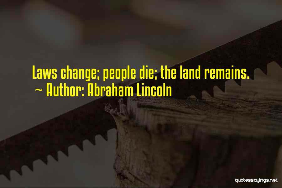 Abraham Lincoln Quotes: Laws Change; People Die; The Land Remains.