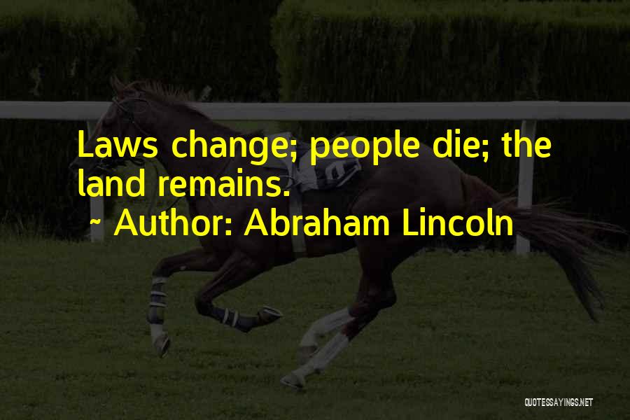 Abraham Lincoln Quotes: Laws Change; People Die; The Land Remains.