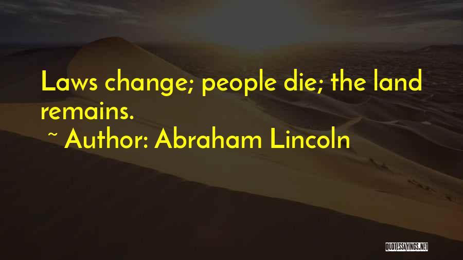 Abraham Lincoln Quotes: Laws Change; People Die; The Land Remains.