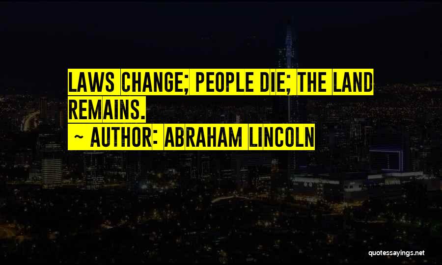 Abraham Lincoln Quotes: Laws Change; People Die; The Land Remains.