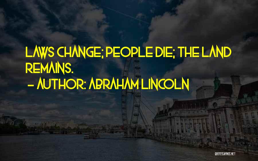 Abraham Lincoln Quotes: Laws Change; People Die; The Land Remains.